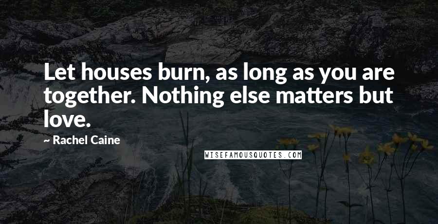 Rachel Caine Quotes: Let houses burn, as long as you are together. Nothing else matters but love.