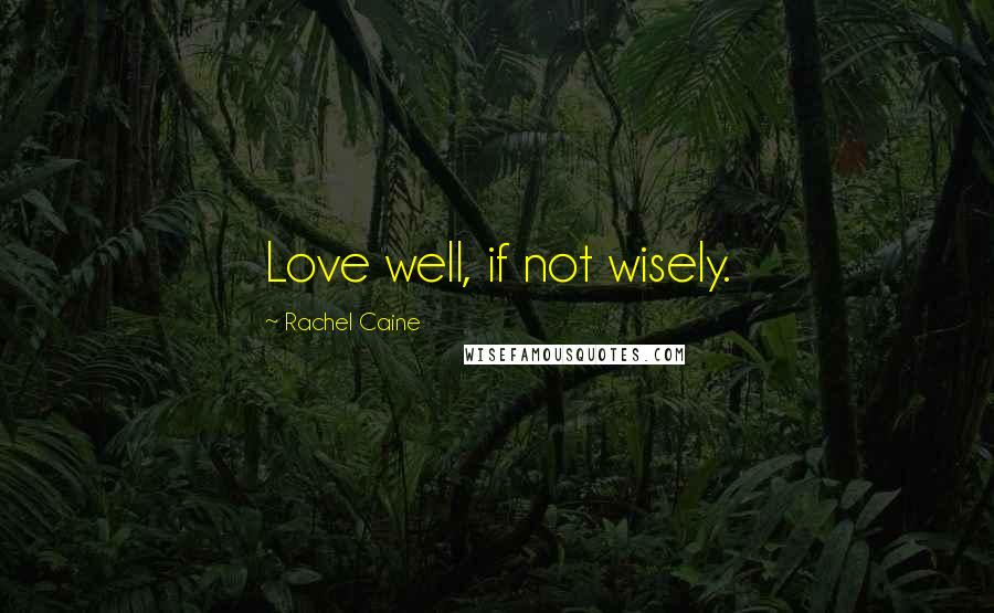 Rachel Caine Quotes: Love well, if not wisely.