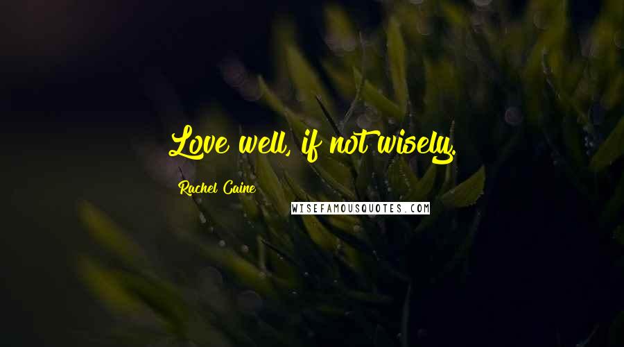 Rachel Caine Quotes: Love well, if not wisely.