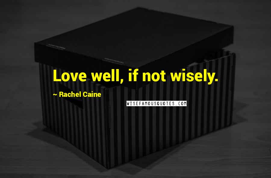Rachel Caine Quotes: Love well, if not wisely.