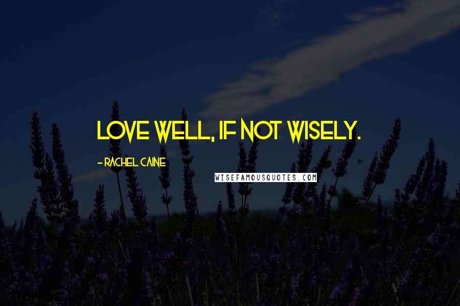 Rachel Caine Quotes: Love well, if not wisely.