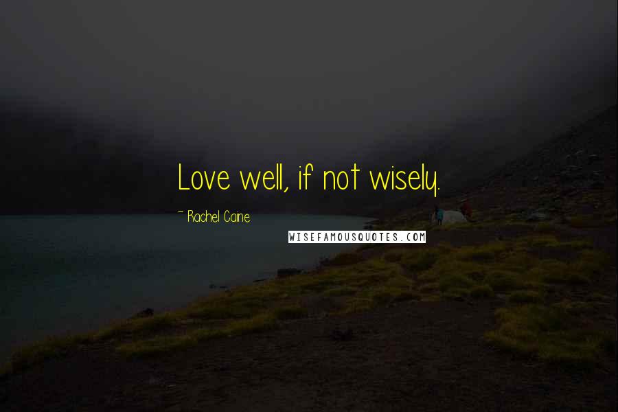 Rachel Caine Quotes: Love well, if not wisely.