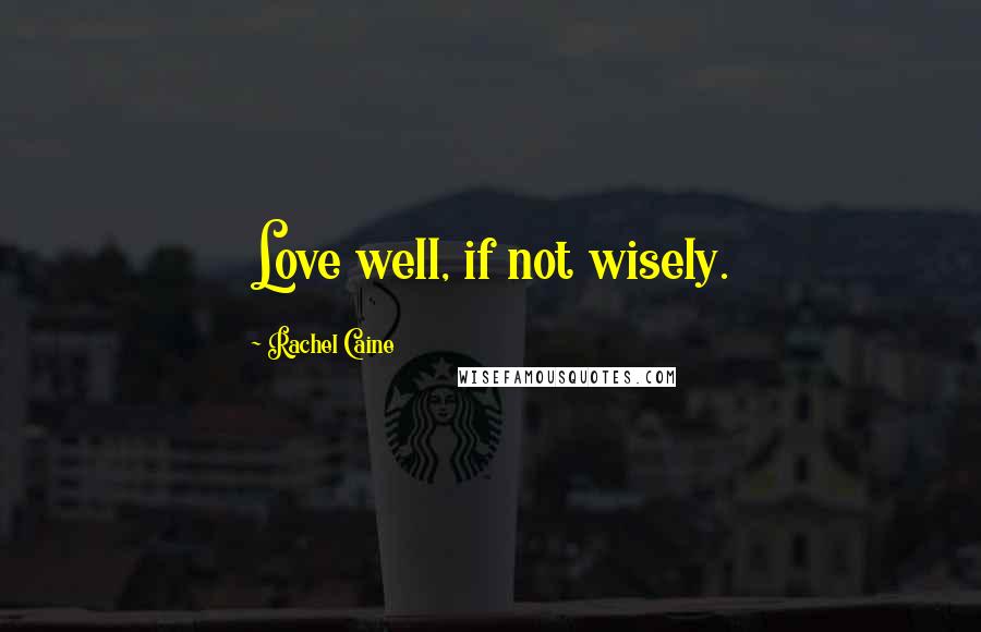 Rachel Caine Quotes: Love well, if not wisely.