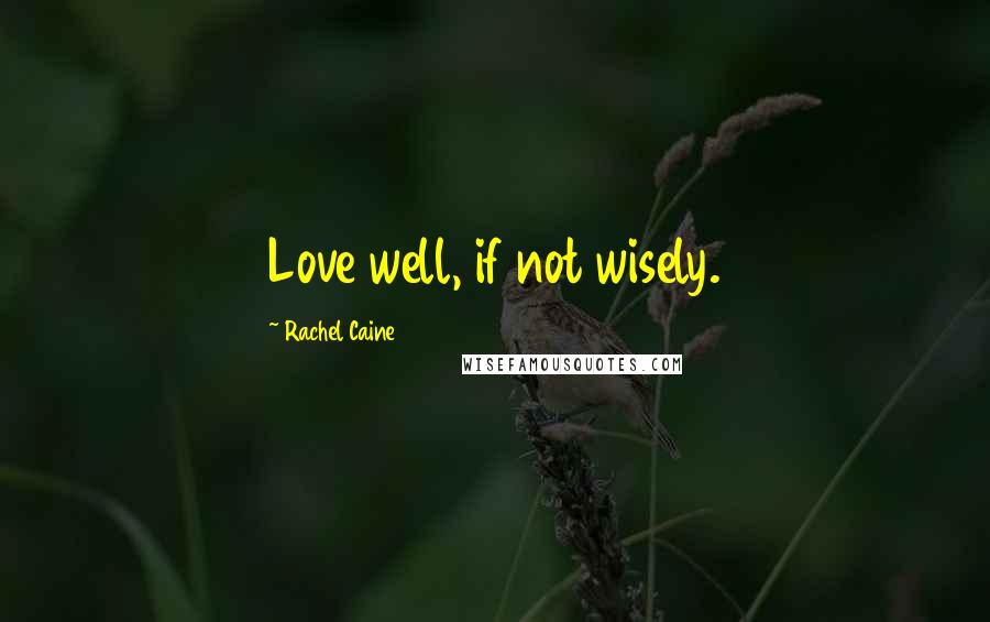 Rachel Caine Quotes: Love well, if not wisely.