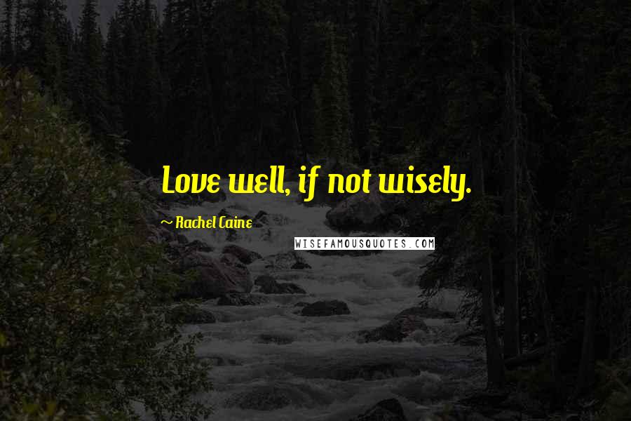 Rachel Caine Quotes: Love well, if not wisely.