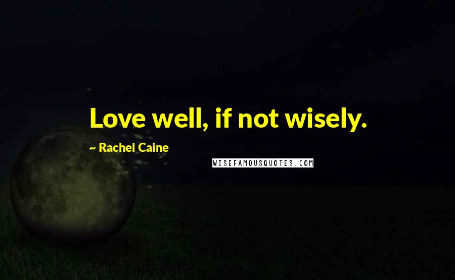 Rachel Caine Quotes: Love well, if not wisely.