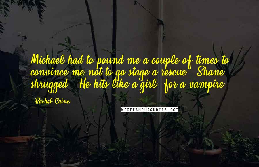 Rachel Caine Quotes: Michael had to pound me a couple of times to convince me not to go stage a rescue." Shane shrugged. "He hits like a girl, for a vampire.