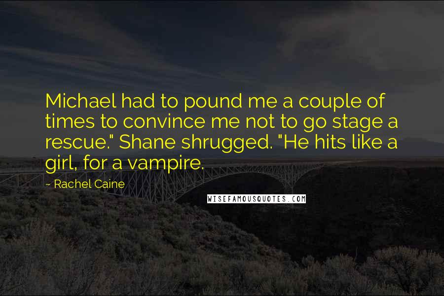 Rachel Caine Quotes: Michael had to pound me a couple of times to convince me not to go stage a rescue." Shane shrugged. "He hits like a girl, for a vampire.