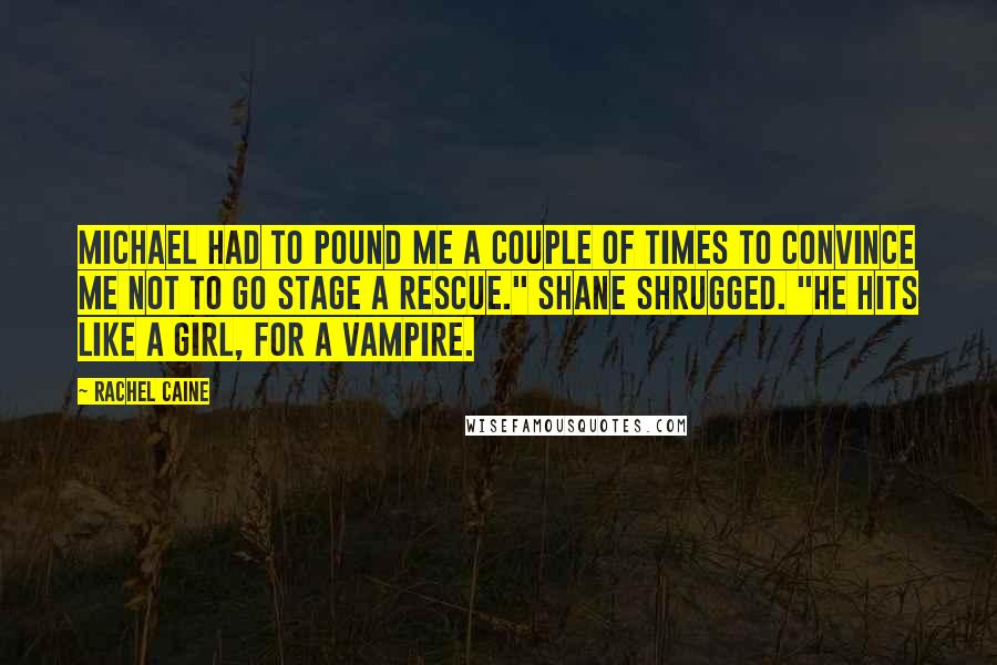 Rachel Caine Quotes: Michael had to pound me a couple of times to convince me not to go stage a rescue." Shane shrugged. "He hits like a girl, for a vampire.