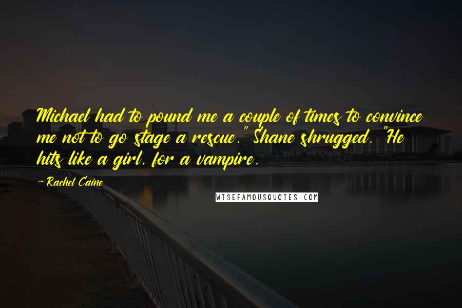 Rachel Caine Quotes: Michael had to pound me a couple of times to convince me not to go stage a rescue." Shane shrugged. "He hits like a girl, for a vampire.