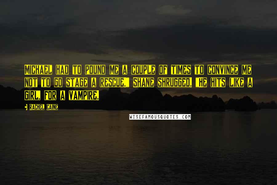 Rachel Caine Quotes: Michael had to pound me a couple of times to convince me not to go stage a rescue." Shane shrugged. "He hits like a girl, for a vampire.