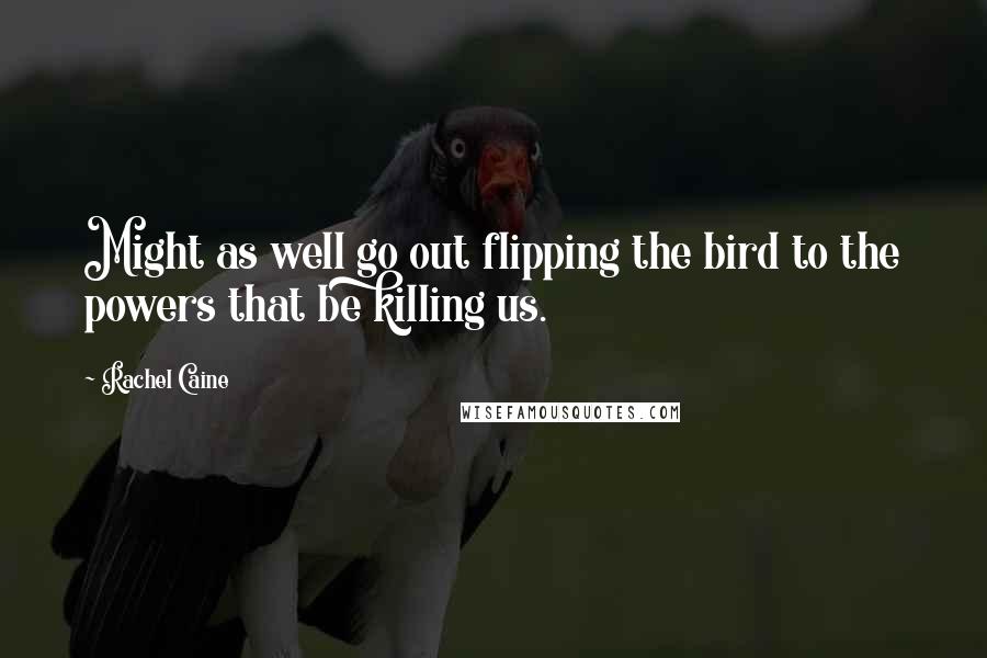 Rachel Caine Quotes: Might as well go out flipping the bird to the powers that be killing us.