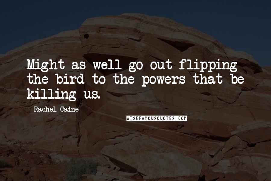 Rachel Caine Quotes: Might as well go out flipping the bird to the powers that be killing us.