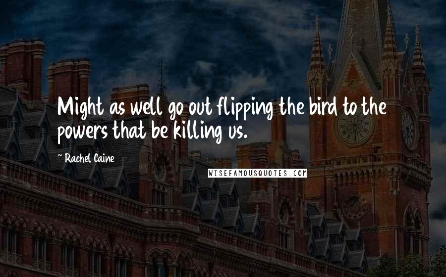 Rachel Caine Quotes: Might as well go out flipping the bird to the powers that be killing us.