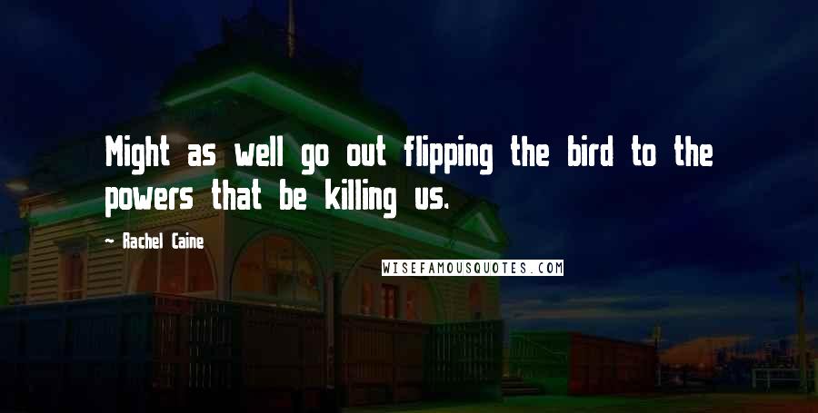 Rachel Caine Quotes: Might as well go out flipping the bird to the powers that be killing us.