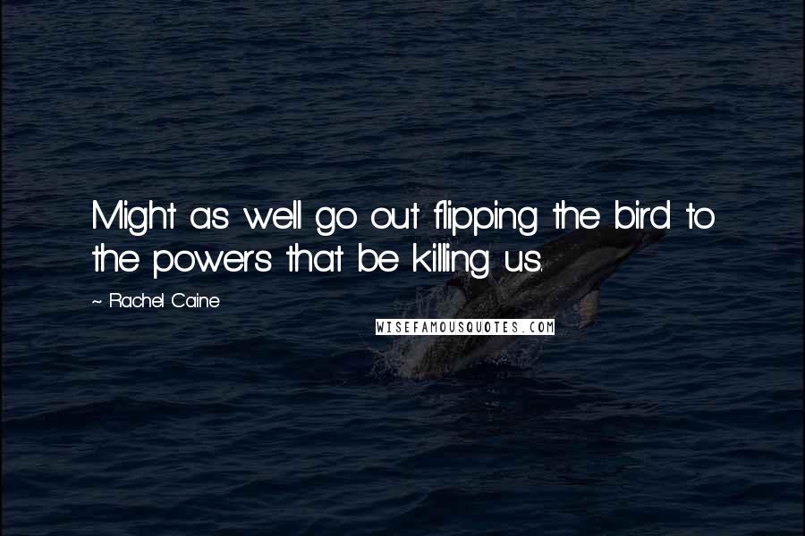 Rachel Caine Quotes: Might as well go out flipping the bird to the powers that be killing us.