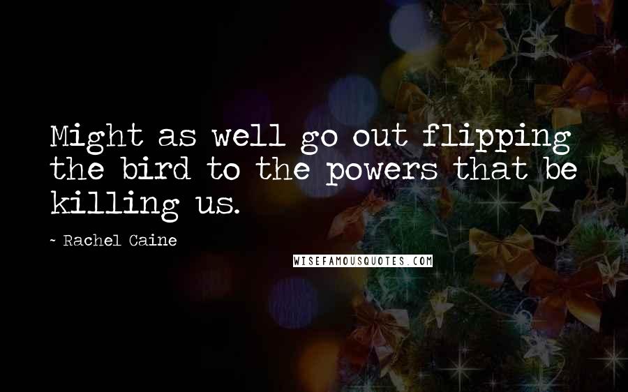 Rachel Caine Quotes: Might as well go out flipping the bird to the powers that be killing us.