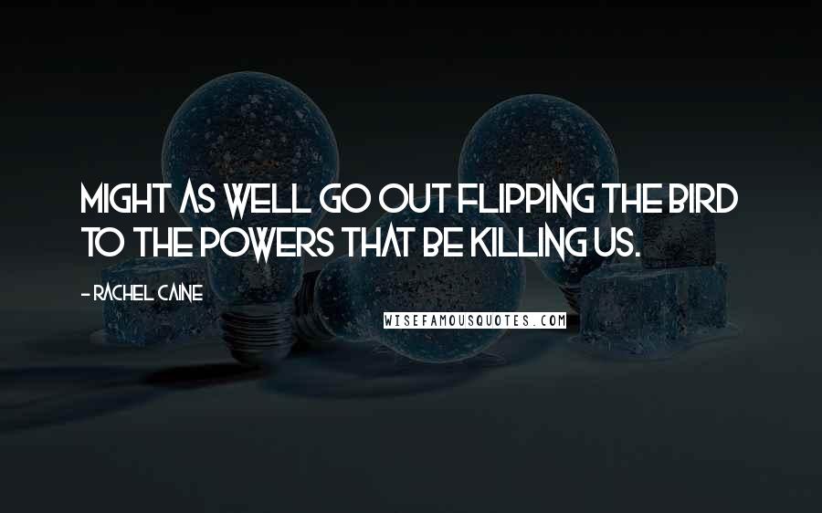 Rachel Caine Quotes: Might as well go out flipping the bird to the powers that be killing us.