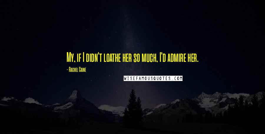 Rachel Caine Quotes: My, if I didn't loathe her so much, I'd admire her.
