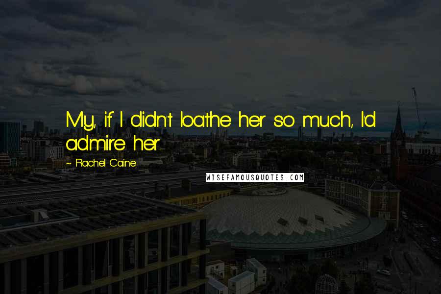 Rachel Caine Quotes: My, if I didn't loathe her so much, I'd admire her.