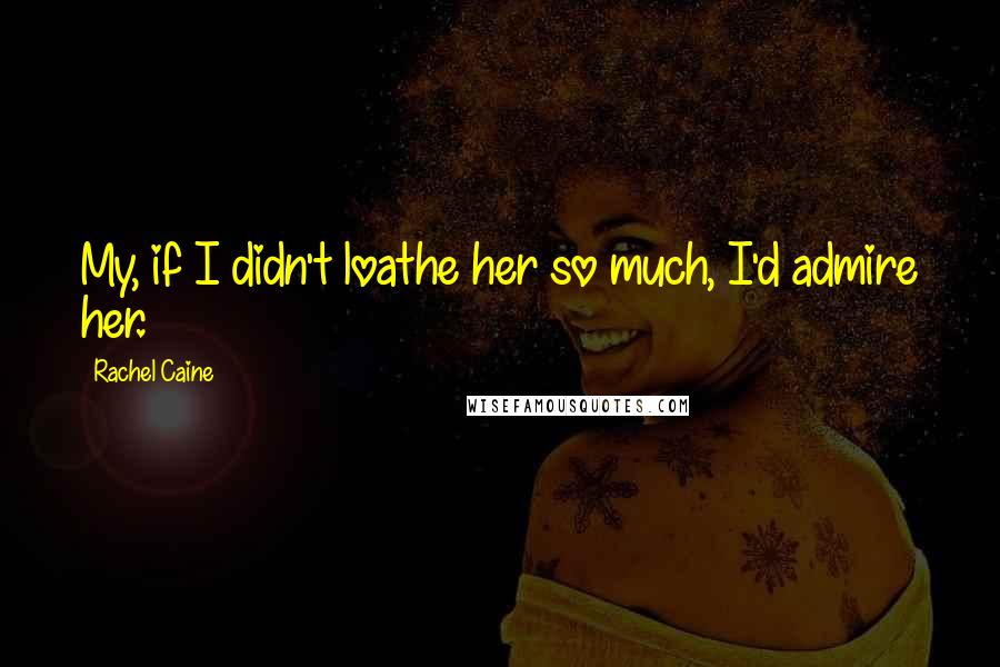 Rachel Caine Quotes: My, if I didn't loathe her so much, I'd admire her.