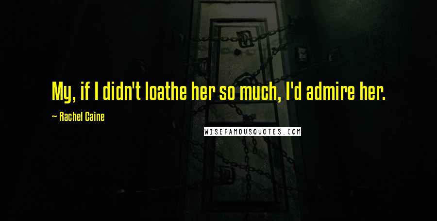 Rachel Caine Quotes: My, if I didn't loathe her so much, I'd admire her.