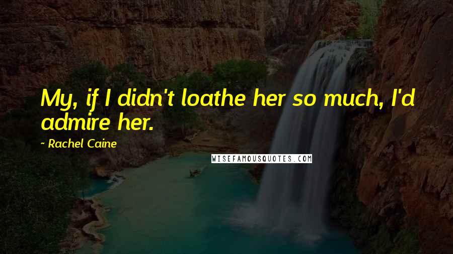 Rachel Caine Quotes: My, if I didn't loathe her so much, I'd admire her.