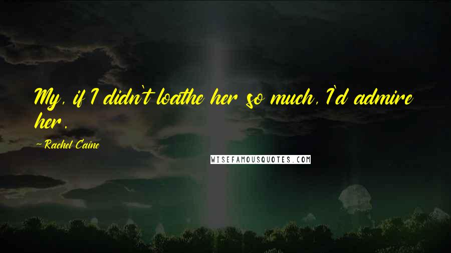 Rachel Caine Quotes: My, if I didn't loathe her so much, I'd admire her.