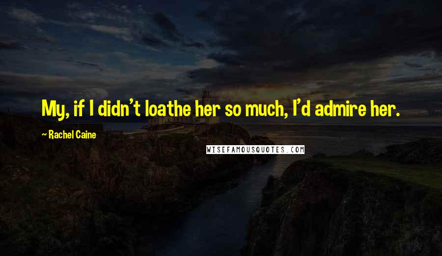 Rachel Caine Quotes: My, if I didn't loathe her so much, I'd admire her.