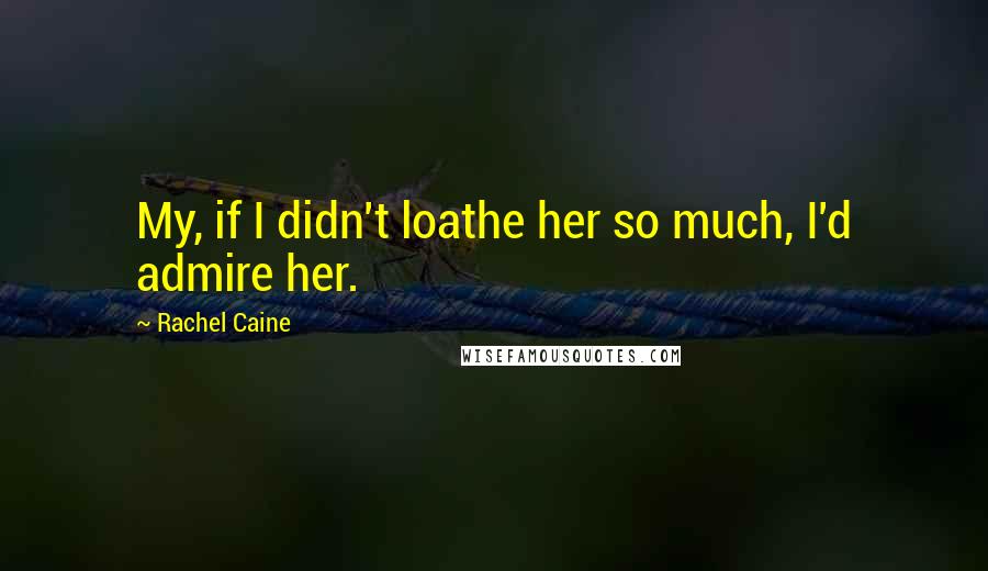Rachel Caine Quotes: My, if I didn't loathe her so much, I'd admire her.