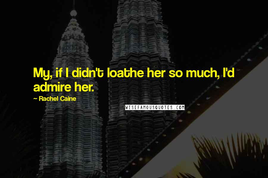 Rachel Caine Quotes: My, if I didn't loathe her so much, I'd admire her.