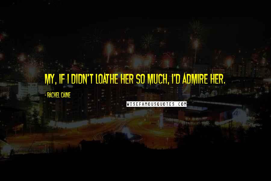Rachel Caine Quotes: My, if I didn't loathe her so much, I'd admire her.