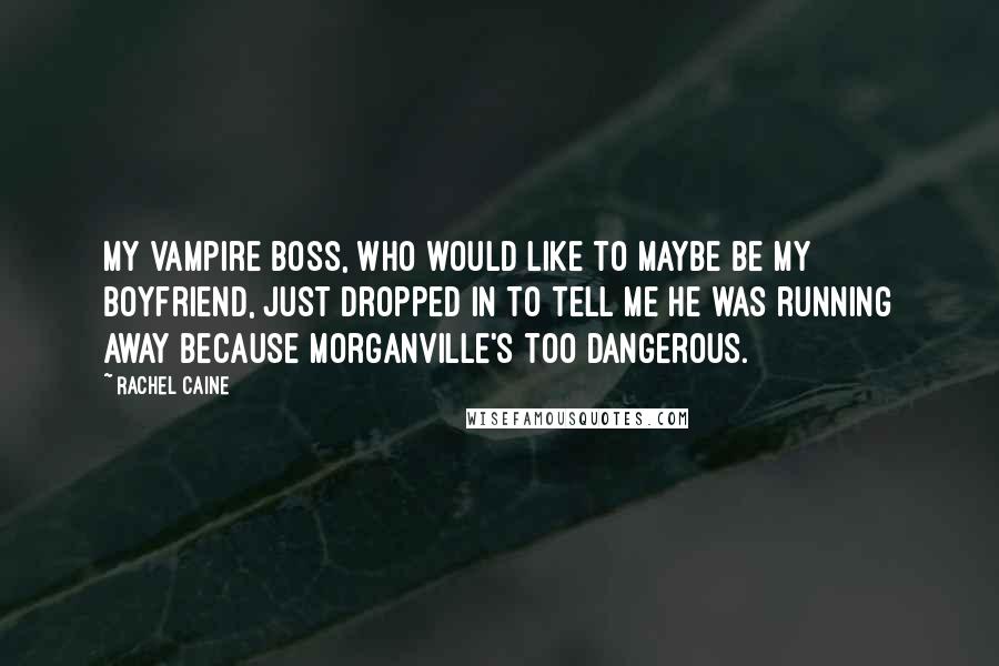 Rachel Caine Quotes: My vampire boss, who would like to maybe be my boyfriend, just dropped in to tell me he was running away because Morganville's too dangerous.