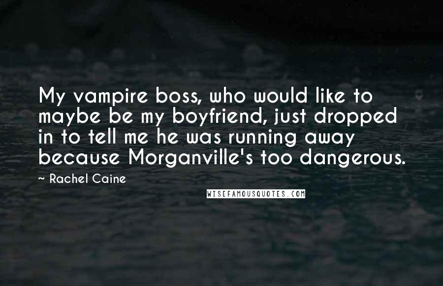 Rachel Caine Quotes: My vampire boss, who would like to maybe be my boyfriend, just dropped in to tell me he was running away because Morganville's too dangerous.