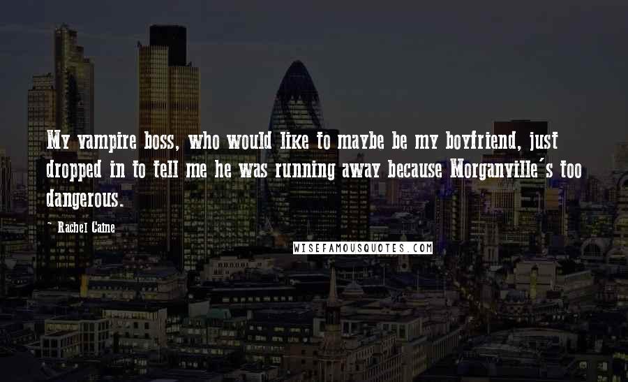 Rachel Caine Quotes: My vampire boss, who would like to maybe be my boyfriend, just dropped in to tell me he was running away because Morganville's too dangerous.