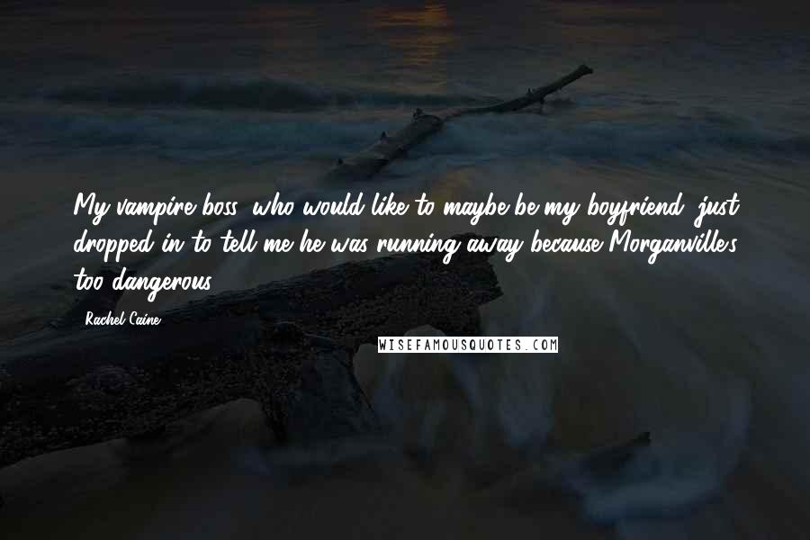 Rachel Caine Quotes: My vampire boss, who would like to maybe be my boyfriend, just dropped in to tell me he was running away because Morganville's too dangerous.