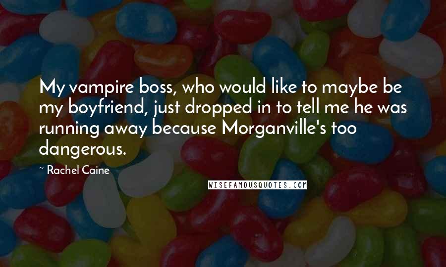 Rachel Caine Quotes: My vampire boss, who would like to maybe be my boyfriend, just dropped in to tell me he was running away because Morganville's too dangerous.