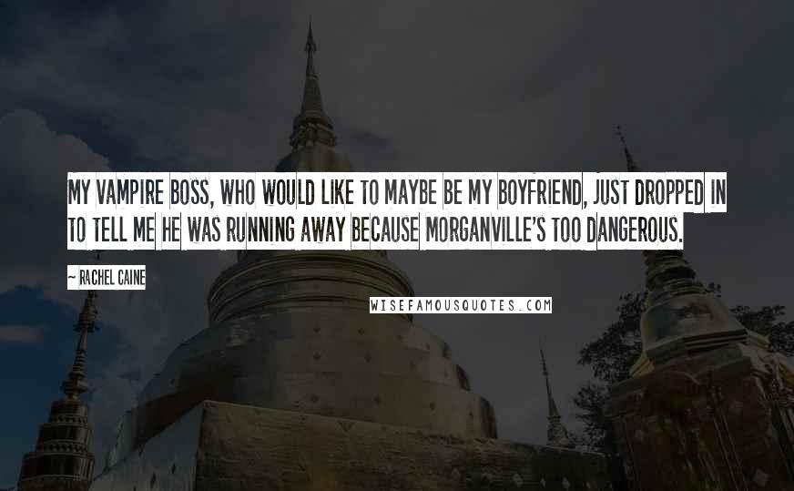 Rachel Caine Quotes: My vampire boss, who would like to maybe be my boyfriend, just dropped in to tell me he was running away because Morganville's too dangerous.