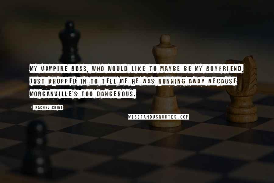 Rachel Caine Quotes: My vampire boss, who would like to maybe be my boyfriend, just dropped in to tell me he was running away because Morganville's too dangerous.