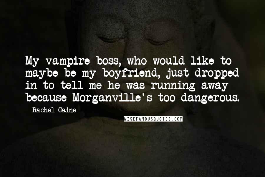 Rachel Caine Quotes: My vampire boss, who would like to maybe be my boyfriend, just dropped in to tell me he was running away because Morganville's too dangerous.