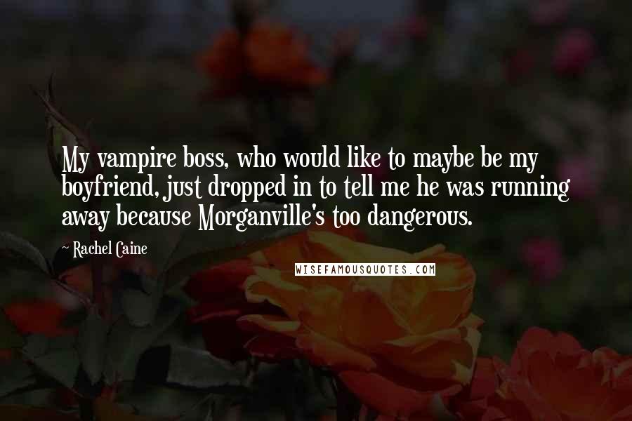 Rachel Caine Quotes: My vampire boss, who would like to maybe be my boyfriend, just dropped in to tell me he was running away because Morganville's too dangerous.