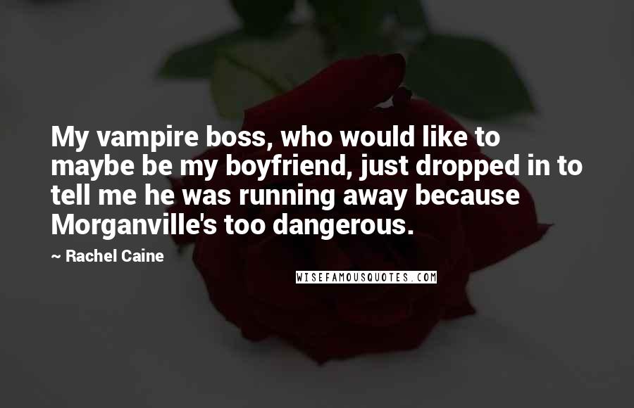 Rachel Caine Quotes: My vampire boss, who would like to maybe be my boyfriend, just dropped in to tell me he was running away because Morganville's too dangerous.