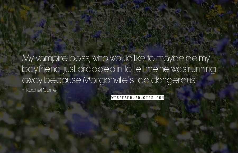 Rachel Caine Quotes: My vampire boss, who would like to maybe be my boyfriend, just dropped in to tell me he was running away because Morganville's too dangerous.