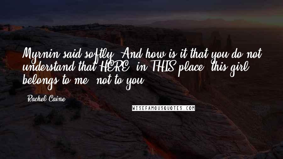 Rachel Caine Quotes: Myrnin said softly. And how is it that you do not understand that HERE, in THIS place, this girl belongs to me, not to you?