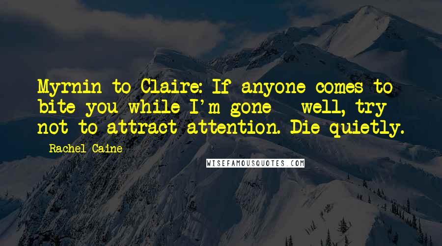 Rachel Caine Quotes: Myrnin to Claire: If anyone comes to bite you while I'm gone - well, try not to attract attention. Die quietly.