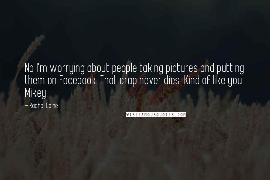 Rachel Caine Quotes: No I'm worrying about people taking pictures and putting them on Facebook. That crap never dies. Kind of like you Mikey.