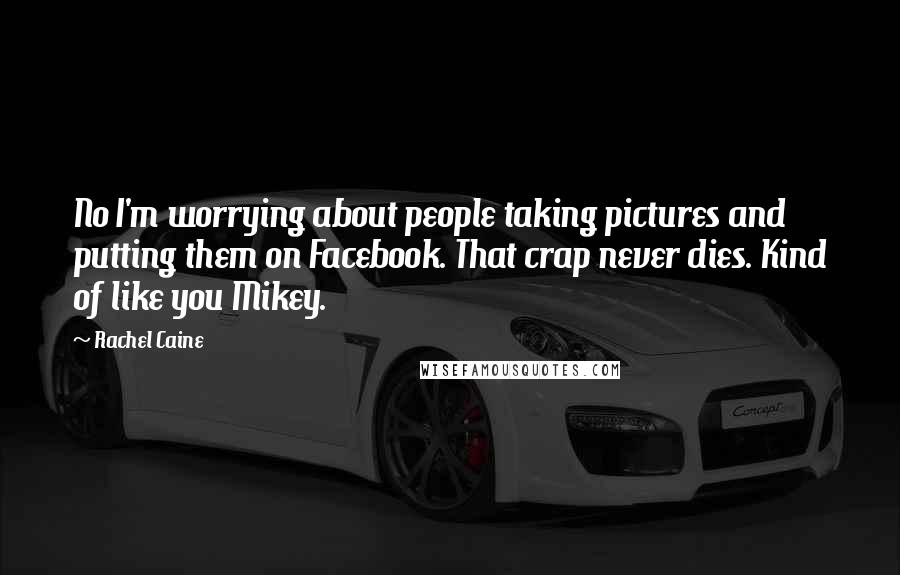 Rachel Caine Quotes: No I'm worrying about people taking pictures and putting them on Facebook. That crap never dies. Kind of like you Mikey.