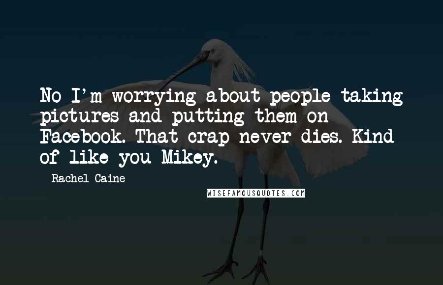 Rachel Caine Quotes: No I'm worrying about people taking pictures and putting them on Facebook. That crap never dies. Kind of like you Mikey.