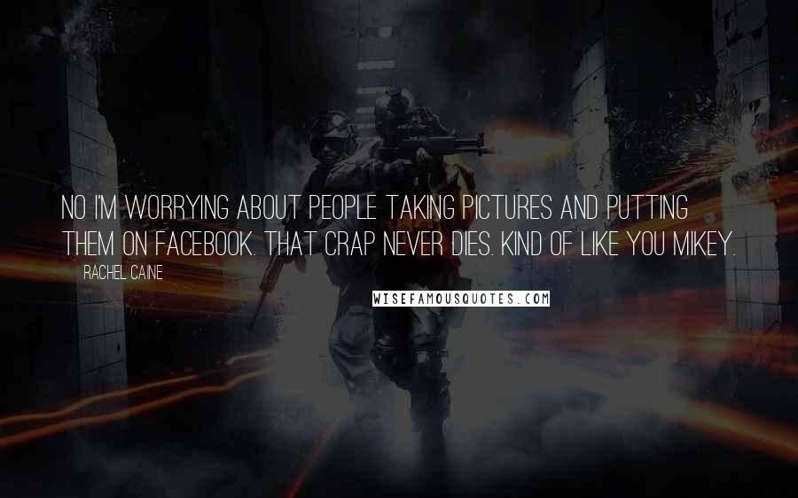 Rachel Caine Quotes: No I'm worrying about people taking pictures and putting them on Facebook. That crap never dies. Kind of like you Mikey.