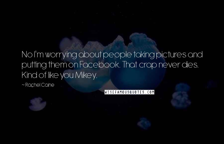 Rachel Caine Quotes: No I'm worrying about people taking pictures and putting them on Facebook. That crap never dies. Kind of like you Mikey.